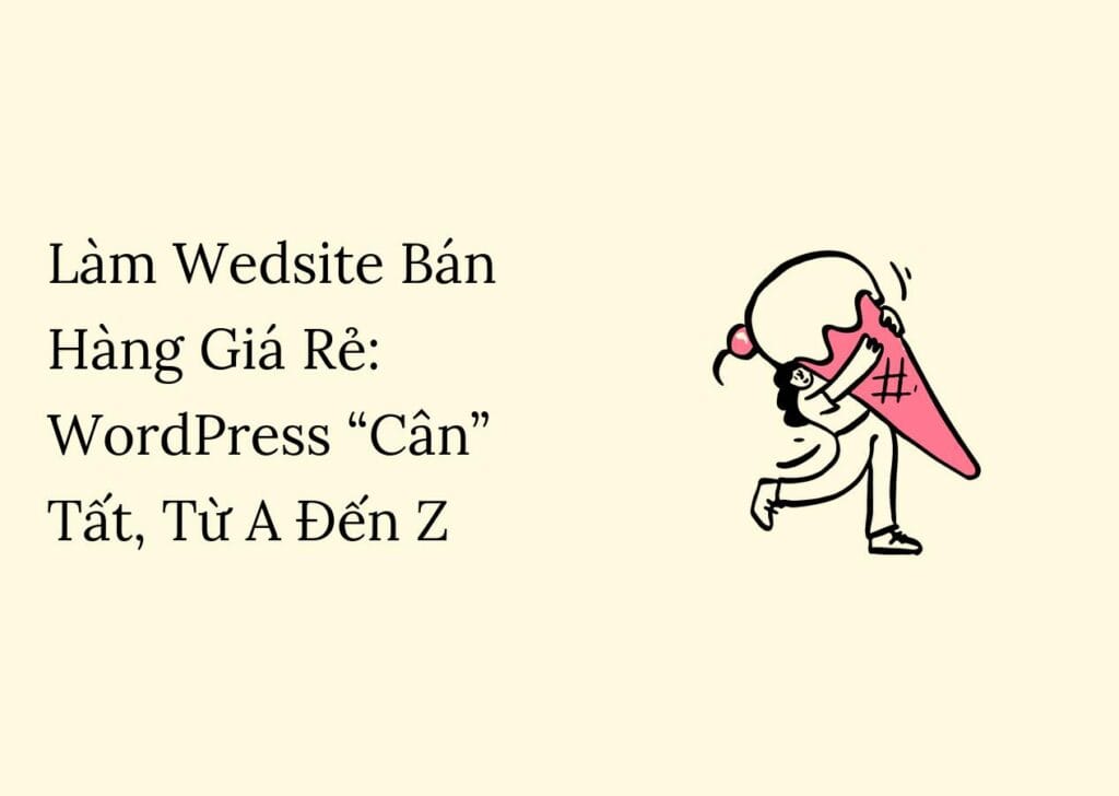 Làm Wedsite Bán Hàng Giá Rẻ: WordPress “Cân” Tất, Từ A Đến Z