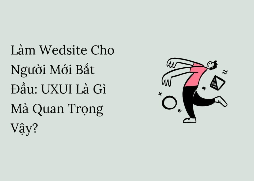 Làm Wedsite Cho Người Mới Bắt Đầu: UXUI Là Gì Mà Quan Trọng Vậy?